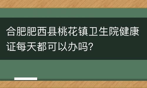 合肥肥西县桃花镇卫生院健康证每天都可以办吗？