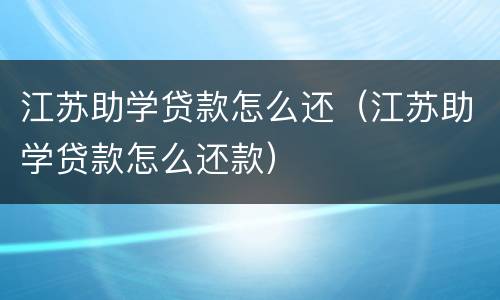 江苏助学贷款怎么还（江苏助学贷款怎么还款）