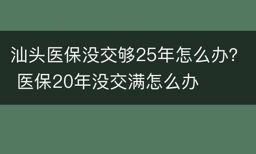 汕头医保没交够25年怎么办？ 医保20年没交满怎么办