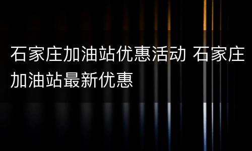 石家庄加油站优惠活动 石家庄加油站最新优惠