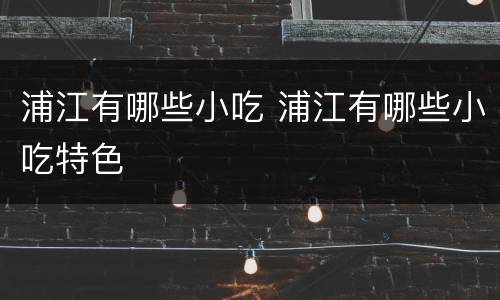 浦江有哪些小吃 浦江有哪些小吃特色