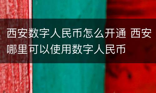 西安数字人民币怎么开通 西安哪里可以使用数字人民币