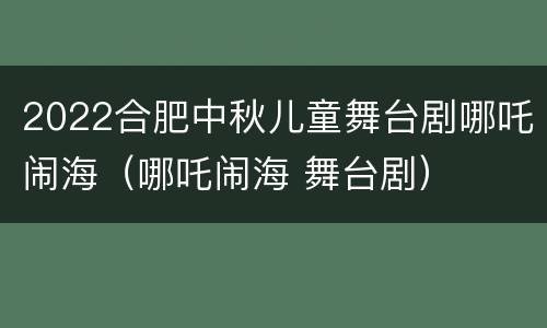 2022合肥中秋儿童舞台剧哪吒闹海（哪吒闹海 舞台剧）