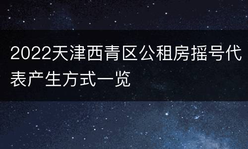 2022天津西青区公租房摇号代表产生方式一览