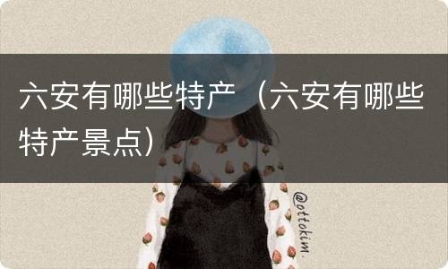 六安有哪些特产（六安有哪些特产景点）