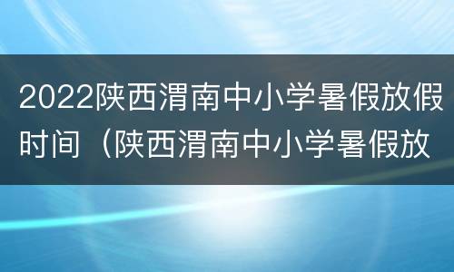 2022陕西渭南中小学暑假放假时间（陕西渭南中小学暑假放假时间2020）