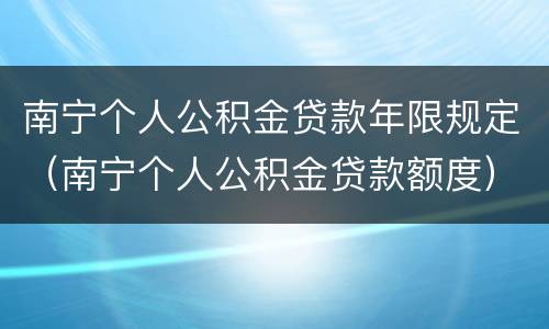 南宁个人公积金贷款年限规定（南宁个人公积金贷款额度）