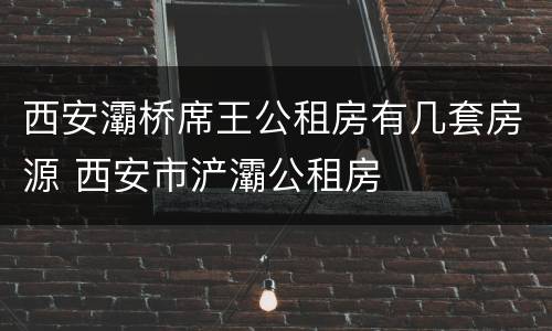 西安灞桥席王公租房有几套房源 西安市浐灞公租房