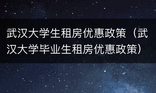 武汉大学生租房优惠政策（武汉大学毕业生租房优惠政策）