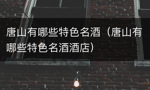 唐山有哪些特色名酒（唐山有哪些特色名酒酒店）