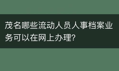 茂名哪些流动人员人事档案业务可以在网上办理？