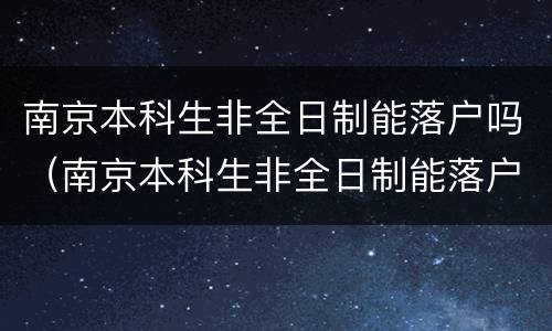南京本科生非全日制能落户吗（南京本科生非全日制能落户吗初中）