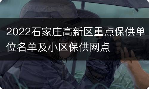 2022石家庄高新区重点保供单位名单及小区保供网点