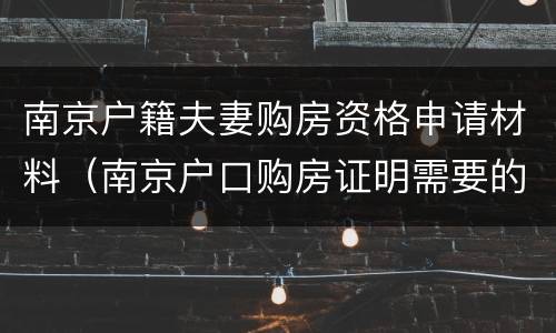 南京户籍夫妻购房资格申请材料（南京户口购房证明需要的材料）