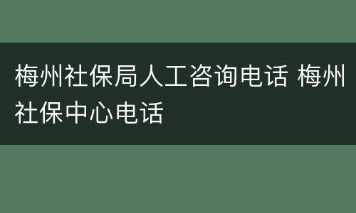 梅州社保局人工咨询电话 梅州社保中心电话