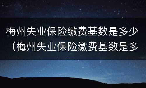 梅州失业保险缴费基数是多少（梅州失业保险缴费基数是多少钱）