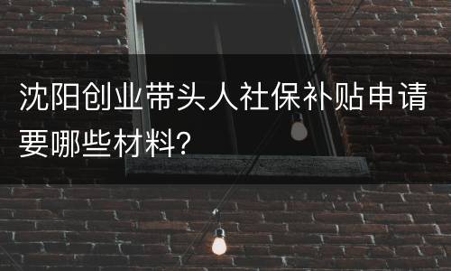 沈阳创业带头人社保补贴申请要哪些材料？
