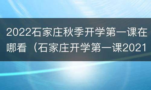 2022石家庄秋季开学第一课在哪看（石家庄开学第一课2021年秋季直播视频）