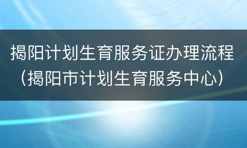 揭阳计划生育服务证办理流程（揭阳市计划生育服务中心）