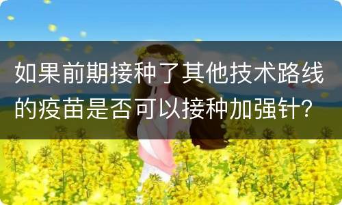 如果前期接种了其他技术路线的疫苗是否可以接种加强针？