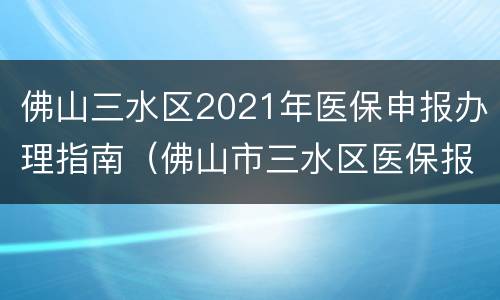 佛山三水区2021年医保申报办理指南（佛山市三水区医保报销规定）