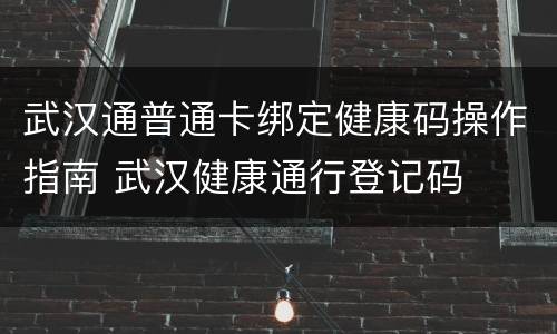 武汉通普通卡绑定健康码操作指南 武汉健康通行登记码