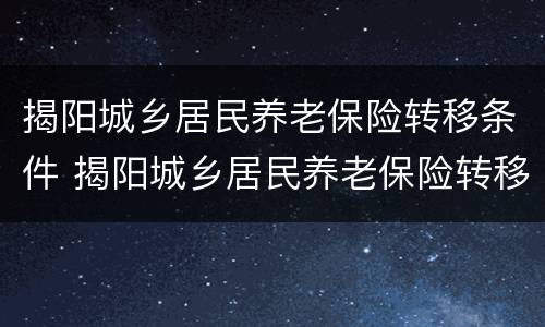 揭阳城乡居民养老保险转移条件 揭阳城乡居民养老保险转移条件有哪些