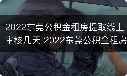 2022东莞公积金租房提取线上审核几天 2022东莞公积金租房提取线上审核几天到账