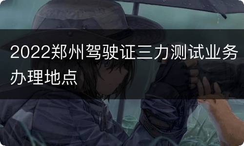 2022郑州驾驶证三力测试业务办理地点