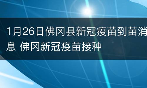 1月26日佛冈县新冠疫苗到苗消息 佛冈新冠疫苗接种