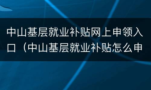 中山基层就业补贴网上申领入口（中山基层就业补贴怎么申请）