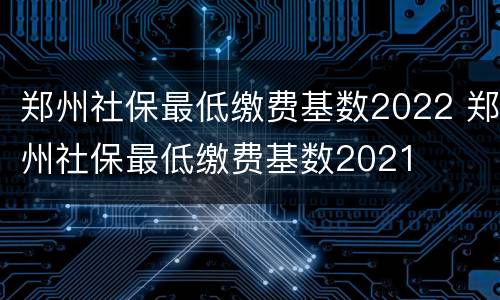 郑州社保最低缴费基数2022 郑州社保最低缴费基数2021