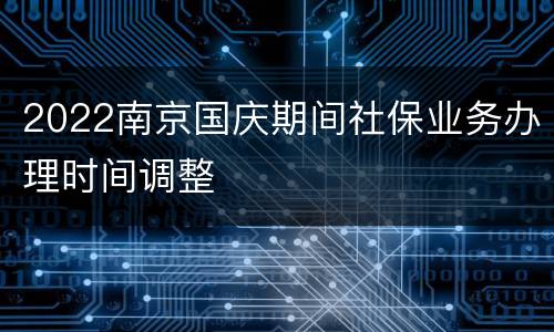2022南京国庆期间社保业务办理时间调整