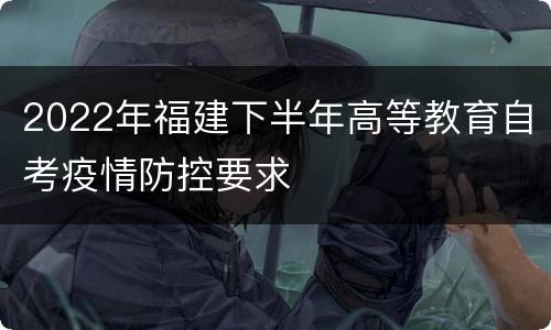 2022年福建下半年高等教育自考疫情防控要求