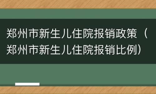 郑州市新生儿住院报销政策（郑州市新生儿住院报销比例）