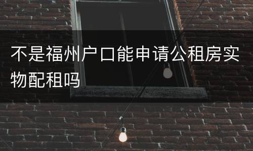 不是福州户口能申请公租房实物配租吗