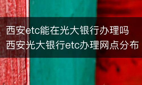 西安etc能在光大银行办理吗 西安光大银行etc办理网点分布