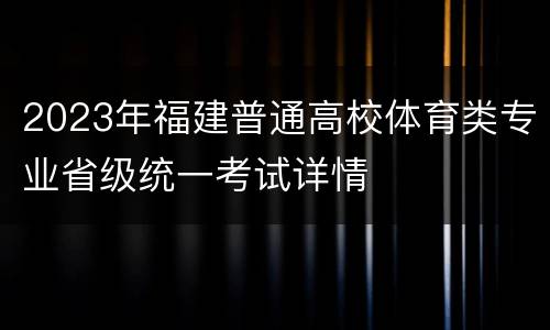 2023年福建普通高校体育类专业省级统一考试详情