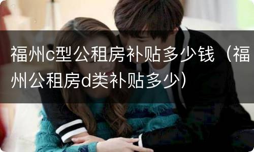 福州c型公租房补贴多少钱（福州公租房d类补贴多少）