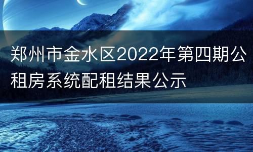 郑州市金水区2022年第四期公租房系统配租结果公示