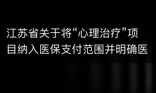 江苏省关于将“心理治疗”项目纳入医保支付范围并明确医保支付标准的通知