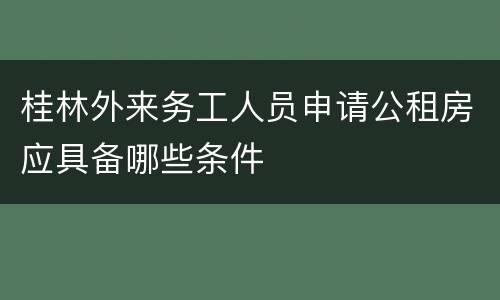 桂林外来务工人员申请公租房应具备哪些条件