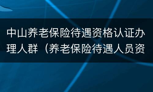 中山养老保险待遇资格认证办理人群（养老保险待遇人员资格认证）