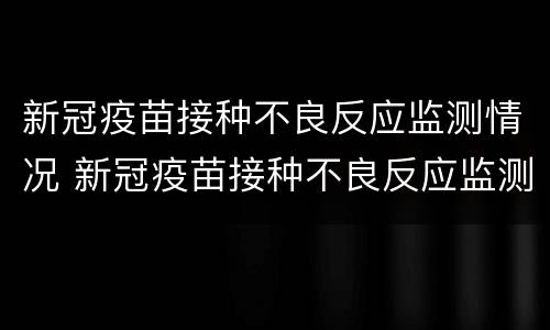 新冠疫苗接种不良反应监测情况 新冠疫苗接种不良反应监测情况说明