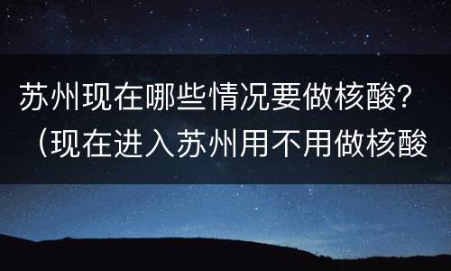 苏州现在哪些情况要做核酸？（现在进入苏州用不用做核酸）
