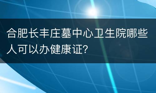 合肥长丰庄墓中心卫生院哪些人可以办健康证？