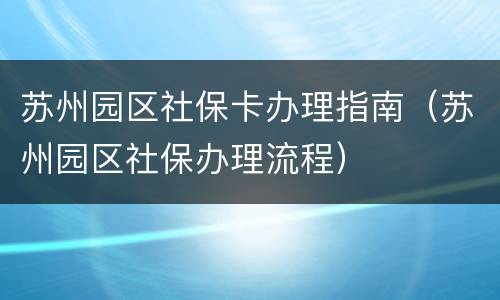 苏州园区社保卡办理指南（苏州园区社保办理流程）