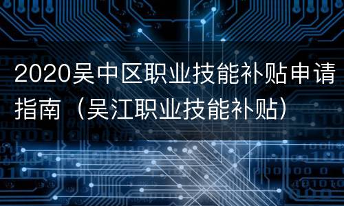 2020吴中区职业技能补贴申请指南（吴江职业技能补贴）