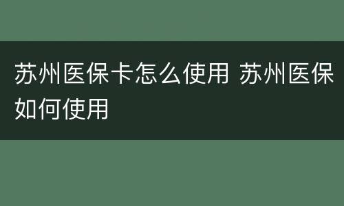 苏州医保卡怎么使用 苏州医保如何使用