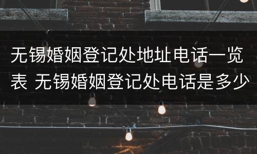 无锡婚姻登记处地址电话一览表 无锡婚姻登记处电话是多少